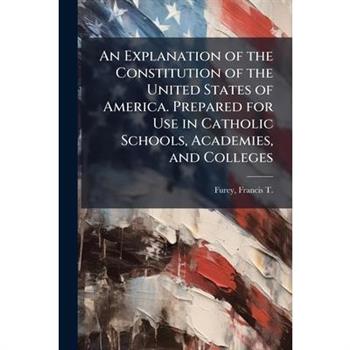 An Explanation of the Constitution of the United States of America. Prepared for Use in Catholic Schools, Academies, and Colleges