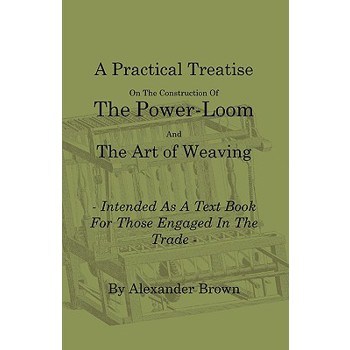 A Practical Treatise on the Construction of the Power-Loom and the Art of Weaving - Illustrated with Diagrams - Intended as a Text Book for Those Engaged in Trade - Tenth Edition