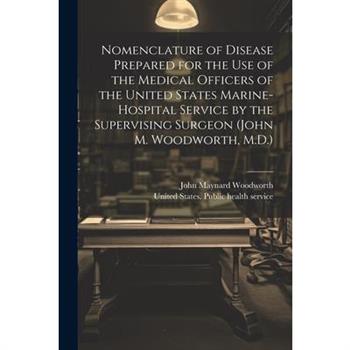 Nomenclature of Disease Prepared for the Use of the Medical Officers of the United States Marine-hospital Service by the Supervising Surgeon (John M. Woodworth, M.D.)