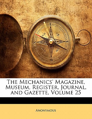 The Mechanics’ Magazine, Museum, Register, Journal, and Gazette, Volume 25