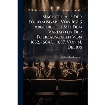 Macbeth, Aus Der Folioausgabe Von 162. 3 Abgedruckt Mit Dem Varianten Der Folioausgaben Von 1632, 1664 U. 1687. Von N. Delius