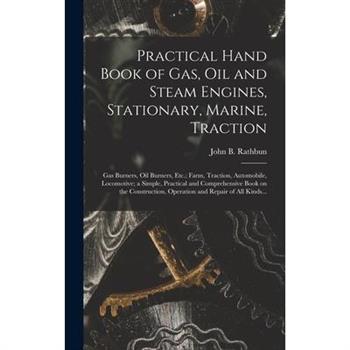 Practical Hand Book of Gas, Oil and Steam Engines, Stationary, Marine, Traction; Gas Burners, Oil Burners, Etc.; Farm, Traction, Automobile, Locomotive; a Simple, Practical and Comprehensive Book on t