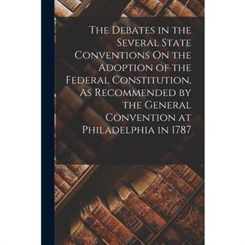 The Debates in the Several State Conventions On the Adoption of the Federal Constitution, As Recommended by the General Convention at Philadelphia in 1787