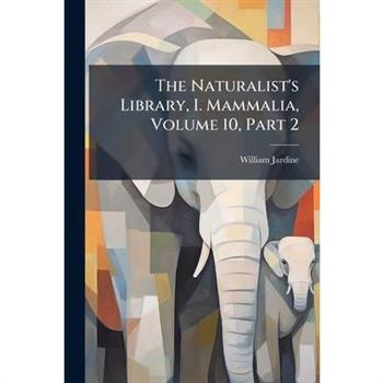 The Naturalist's Library, I. Mammalia, Volume 10, Part 2