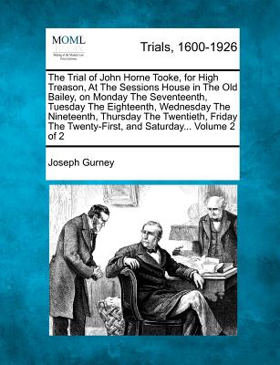 The Trial of John Horne Tooke, for High Treason, at the Sessions House in the Old Bailey, on Monday the Seventeenth, Tuesday the Eighteenth, Wednesday the Nineteenth, Thursday the Twentieth, Friday th