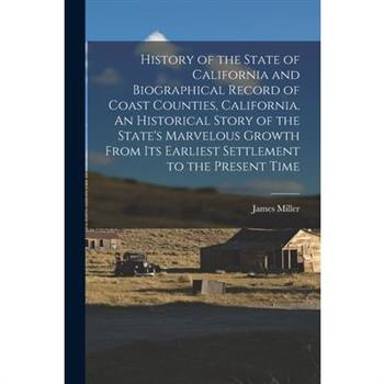 History of the State of California and Biographical Record of Coast Counties, California. An Historical Story of the State's Marvelous Growth From Its Earliest Settlement to the Present Time