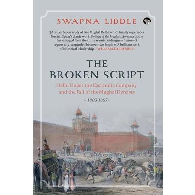 The Broken Script Delhi Under the East India Company and the Fall of the Mughal Dynasty, 1803-1857