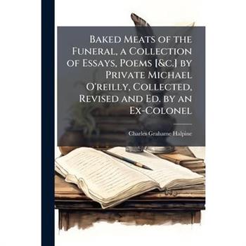 Baked Meats of the Funeral, a Collection of Essays, Poems [&c.] by Private Michael O'reilly, Collected, Revised and Ed. by an Ex-Colonel