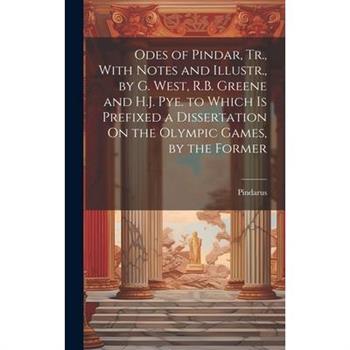 Odes of Pindar, Tr., With Notes and Illustr., by G. West, R.B. Greene and H.J. Pye. to Which Is Prefixed a Dissertation On the Olympic Games, by the Former