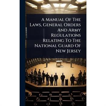 A Manual Of The Laws, General Orders And Army Regulations Relating To The National Guard Of New Jersey