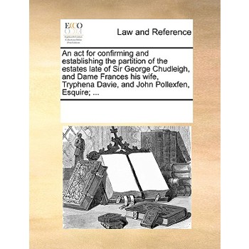 An ACT for Confirming and Establishing the Partition of the Estates Late of Sir George Chudleigh, and Dame Frances His Wife, Tryphena Davie, and John Pollexfen, Esquire; ...