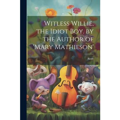 Witless Willie, the Idiot Boy. by the Author of 'mary Mathieson'
