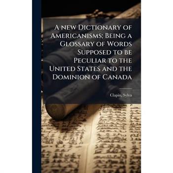 A new Dictionary of Americanisms; Being a Glossary of Words Supposed to be Peculiar to the United States and the Dominion of Canada