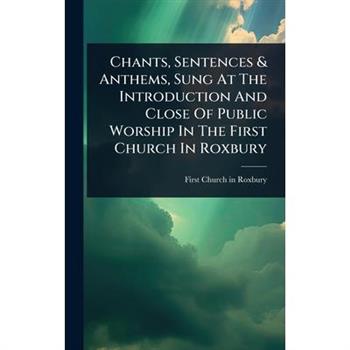 Chants, Sentences & Anthems, Sung At The Introduction And Close Of Public Worship In The First Church In Roxbury