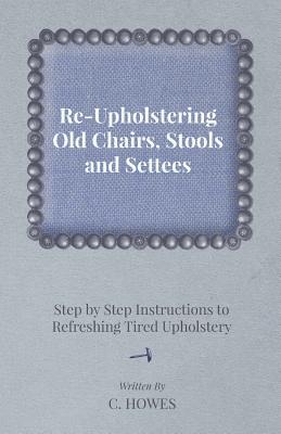 Re-Upholstering Old Chairs, Stools and Settees - Step by Step Instructions to Refreshing Tired Upholstery