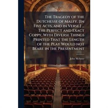 The Tragedy of the Dutchesse of Malfy. [In Five Acts, and in Verse.] ... The Perfect and Exact Coppy, With Diverse Things Printed That the Length of the Play Would not Beare in the Presentment