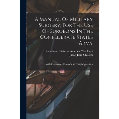 A Manual Of Military Surgery, For The Use Of Surgeons In The Confederate States Army; With Explanatory Plates Of All Useful Operations
