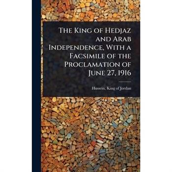The King of Hedjaz and Arab Independence, With a Facsimile of the Proclamation of June 27, 1916