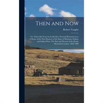 Then and now; or, Thirty-six Years in the Rockies. Personal Reminiscences of Some of the First Pioneers of the State of Montana. Indians and Indian Wars. The Past and Present of the Rocky Mountain Cou