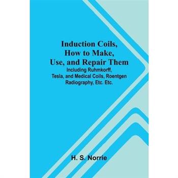 Induction Coils, How To Make, Use, And Repair Them; Including Ruhmkorff, Tesla, And Medical Coils, Roentgen Radiography, Etc. Etc.