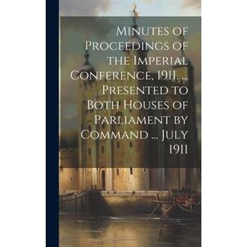 Minutes of Proceedings of the Imperial Conference, 1911. ... Presented to Both Houses of Parliament by Command ... July 1911
