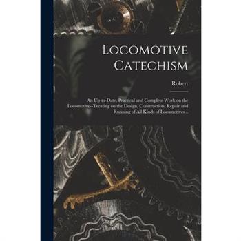 Locomotive Catechism; an Up-to-date, Practical and Complete Work on the Locomotive--treating on the Design, Construction, Repair and Running of All Kinds of Locomotives ..