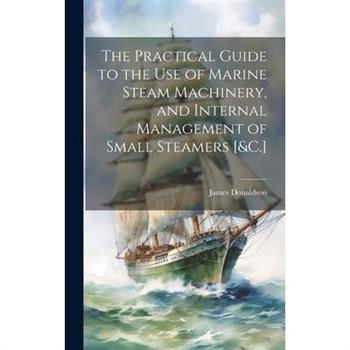The Practical Guide to the Use of Marine Steam Machinery, and Internal Management of Small Steamers [&C.]