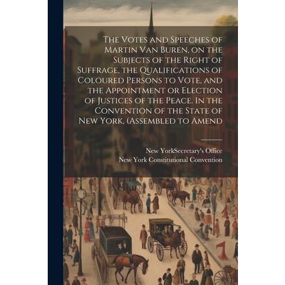 The Votes and Speeches of Martin Van Buren, on the Subjects of the Right of Suffrage, the Qualifications of Coloured Persons to Vote, and the Appointment or Election of Justices of the Peace. In the C