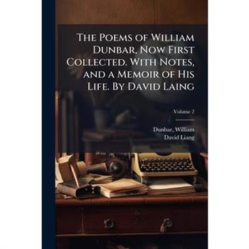 The Poems of William Dunbar, Now First Collected. With Notes, and a Memoir of His Life. By David Laing