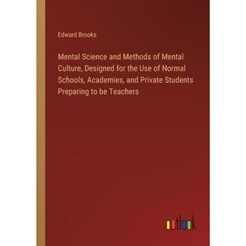Mental Science and Methods of Mental Culture, Designed for the Use of Normal Schools, Academies, and Private Students Preparing to be Teachers
