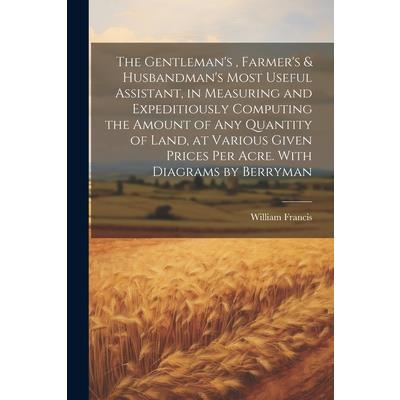 The Gentleman’s, Farmer’s & Husbandman’s Most Useful Assistant, in Measuring and Expeditiously Computing the Amount of Any Quantity of Land, at Various Given Prices Per Acre. With Diagrams by Berryman