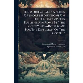 The Word Of God; A Series Of Short Meditations On The Sunday Gospels Published In Rome By ”the Society Of Saint Jerome For The Diffusion Of The Gospel.”