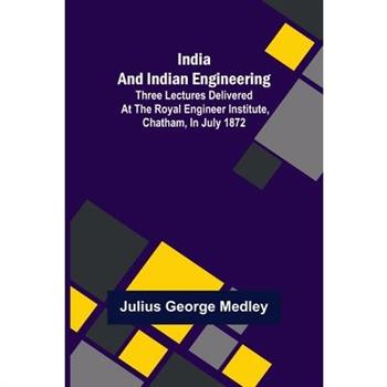 India and Indian Engineering; Three lectures delivered at the Royal Engineer Institute, Chatham, in July 1872