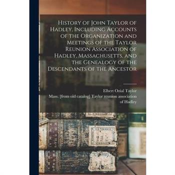 History of John Taylor of Hadley, Including Accounts of the Organization and Meetings of the Taylor Reunion Association of Hadley, Massachusetts, and the Genealogy of the Descendants of the Ancestor