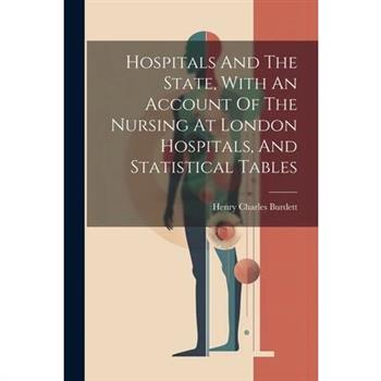 Hospitals And The State, With An Account Of The Nursing At London Hospitals, And Statistical Tables