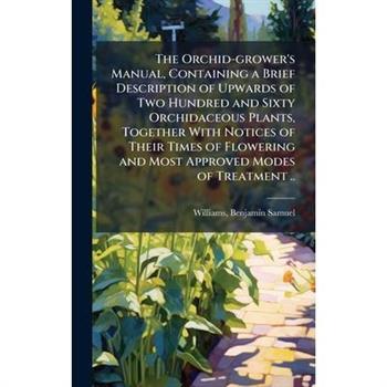 The Orchid-grower's Manual, Containing a Brief Description of Upwards of Two Hundred and Sixty Orchidaceous Plants, Together With Notices of Their Times of Flowering and Most Approved Modes of Treatme