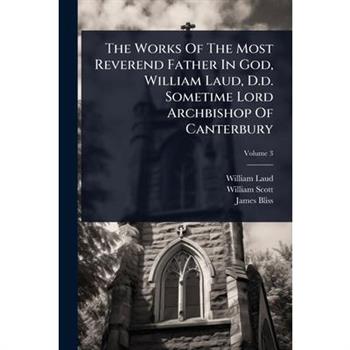 The Works Of The Most Reverend Father In God, William Laud, D.d. Sometime Lord Archbishop Of Canterbury