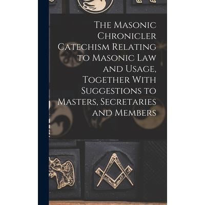 The Masonic Chronicler Catechism Relating to Masonic Law and Usage, Together With Suggestions to Masters, Secretaries and Members