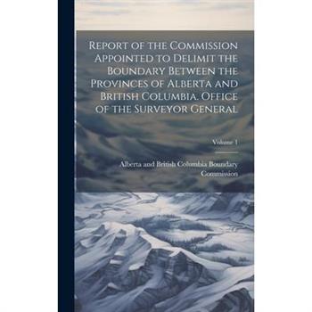 Report of the Commission Appointed to Delimit the Boundary Between the Provinces of Alberta and British Columbia. Office of the Surveyor General; Volume 1