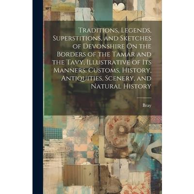 Traditions, Legends, Superstitions, and Sketches of Devonshire On the Borders of the Tamar and the Tavy, Illustrative of Its Manners, Customs, History, Antiquities, Scenery, and Natural History