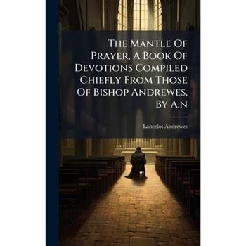 The Mantle Of Prayer, A Book Of Devotions Compiled Chiefly From Those Of Bishop Andrewes, By A.n