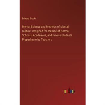 Mental Science and Methods of Mental Culture, Designed for the Use of Normal Schools, Academies, and Private Students Preparing to be Teachers
