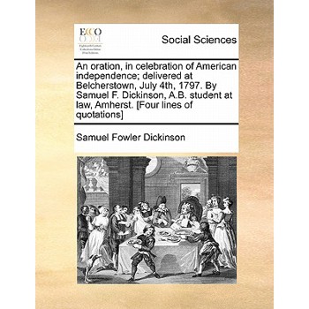 An Oration, in Celebration of American Independence; Delivered at Belcherstown, July 4th, 1797. by Samuel F. Dickinson, A.B. Student at Law, Amherst. [four Lines of Quotations]