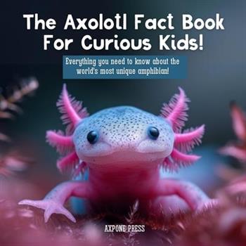 The Axolotl Fact Book For Curious Kids!