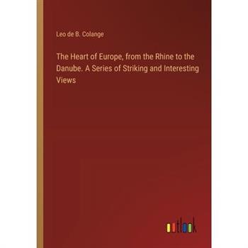 The Heart of Europe, from the Rhine to the Danube. A Series of Striking and Interesting Views