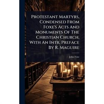 Protestant Martyrs, Condensed From Foxe’s Acts And Monuments Of The Christian Church, With An Intr. Preface By R. Maguire