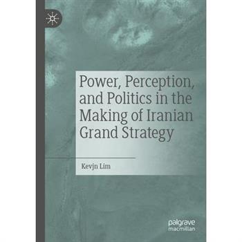 Power, Perception, and Politics in the Making of Iranian Grand Strategy