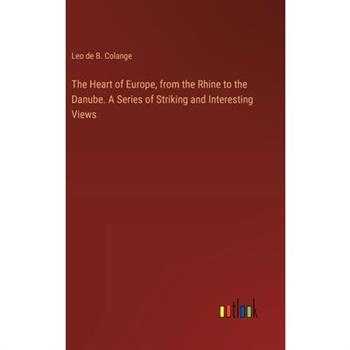 The Heart of Europe, from the Rhine to the Danube. A Series of Striking and Interesting Views