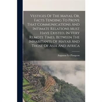 Vestiges Of The Mayas, Or, Facts Tending To Prove That Communications And Intimate Relations Must Have Existed, In Very Remote Times, Between The Inhabitants Of Mayab And Those Of Asia And Africa