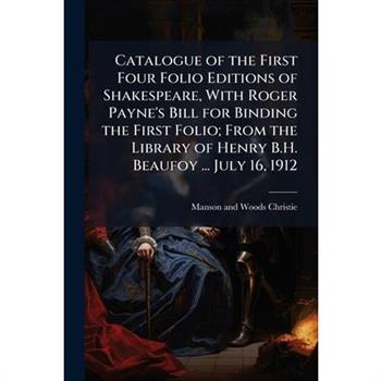 Catalogue of the First Four Folio Editions of Shakespeare, With Roger Payne's Bill for Binding the First Folio; From the Library of Henry B.H. Beaufoy ... July 16, 1912